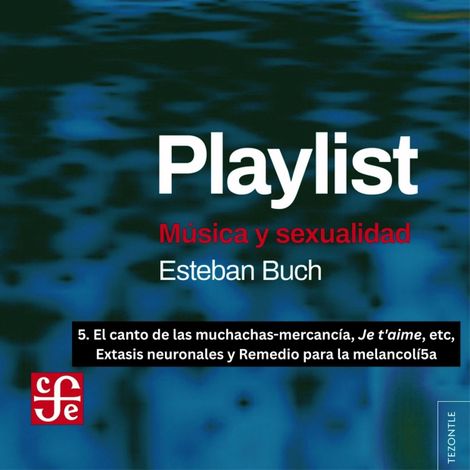 Hörbüch “El canto de las muchachas-mercancía, Je t'aime, etc, Extasis neuronales y Remedio para la melancolía - Playlist - Música y sexualidad, Parte 5 – Esteban Buch”