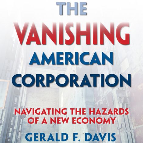 Hörbüch “The Vanishing American Corporation - Navigating the Hazards of a New Economy (Unabridged) – Gerald F. Davis”