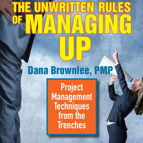 Hörbüch “The Unwritten Rules of Managing Up - Project Management Techniques from the Trenches (Unabridged) – Dana Brownlee”