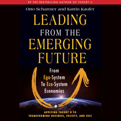 Hörbüch “Leading from the Emerging Future - From Ego-System to Eco-System Economies (Unabridged) – Otto Scharmer, Katrin Kaeufer”