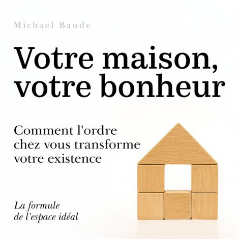 Hörbüch “Votre maison, votre bonheur - Comment l'ordre chez vous transforme votre existence (Non abrégé) – Michael Baude”