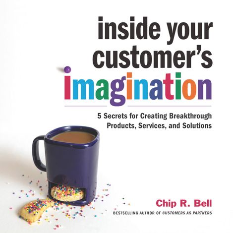 Hörbüch “Inside Your Customer's Imagination - 5 Secrets for Creating Breakthrough Products, Services, and Solutions (Unabridged) – Chip R. Bell”