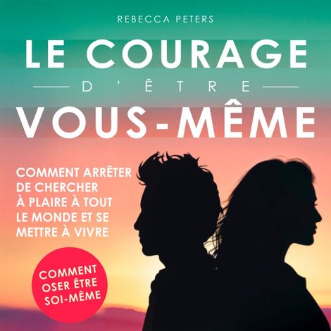 Hörbüch “Le courage d'être vous-même - Comment arrêter de chercher à plaire à tout le monde et se mettre à vivre (Non abrégé) – Rebecca Peters”