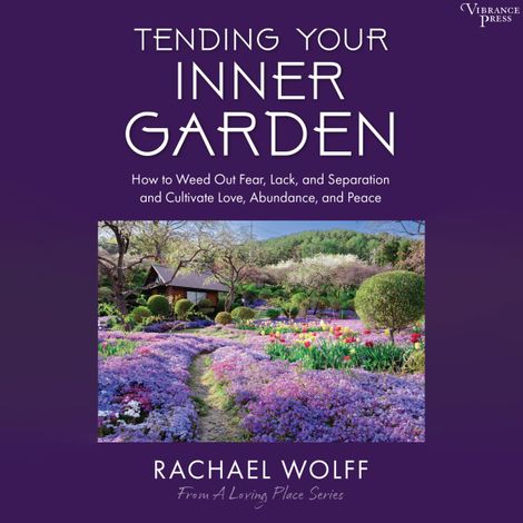 Hörbüch “Tending Your Inner Garden - How to Weed Out Fear, Lack, and Separation and Cultivate Love, Abundance and Peace (Unabridged) – Rachael Wolff”