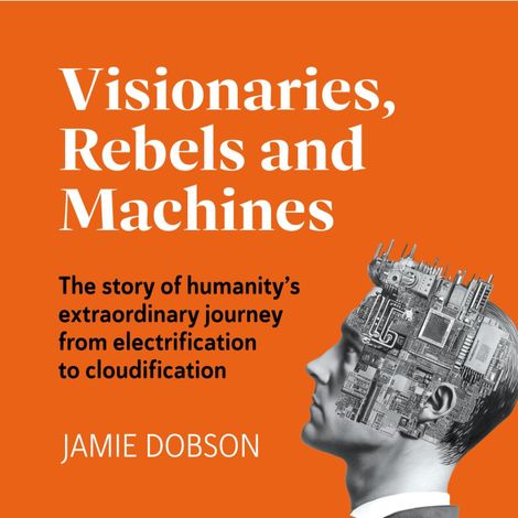 Hörbüch “Visionaries, Rebels and Machines - The story of humanity's extraordinary journey from electrification to cloudification (Unabridged) – Jamie Dobson”