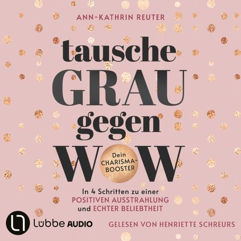 Hörbüch “Tausche Grau gegen Wow - In 4 Schritten zu einer positiven Ausstrahlung und echter Beliebtheit. Dein Charisma-Booster (Ungekürzt) – Ann-Kathrin Reuter”