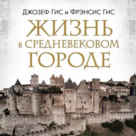 Аудиокнига «Жизнь в средневековом городе – Джозеф Гис, Фрэнсис Гис»