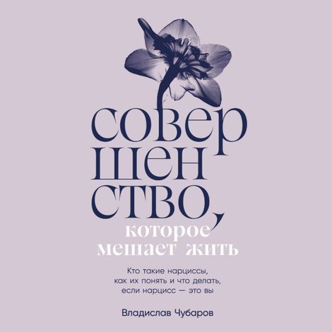 Аудиокнига «Совершенство, которое мешает жить. Кто такие нарциссы, как их понять и что делать, если нарцисс – это вы – Владислав Чубаров»