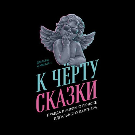 Аудиокнига «К чёрту сказки. Правда и мифы о поиске идеального партнера – Дамона Хоффман»