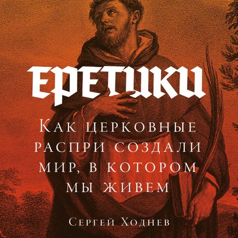 Аудиокнига «Еретики. Как церковные распри создали мир, в котором мы живем – Сергей Ходнев»