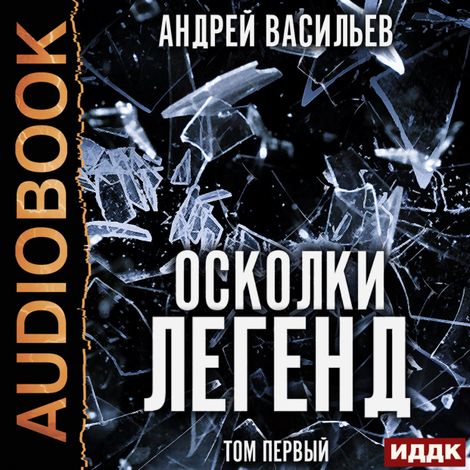 Аудиокнига «Осколки легенд. Том первый – Андрей Васильев»
