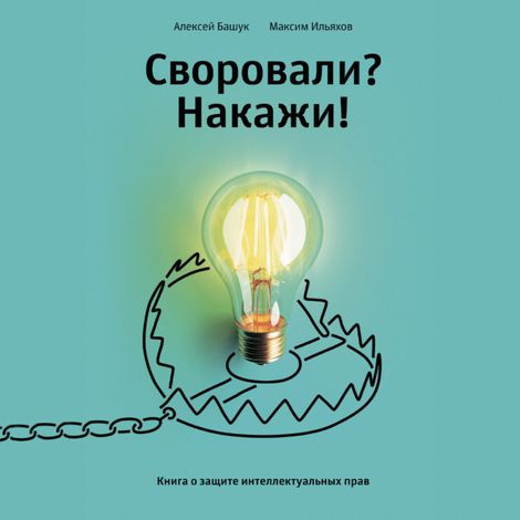 Аудиокнига «Своровали? Накажи! Книга о защите интеллектуальных прав – Максим Ильяхов, Алексей Башук»
