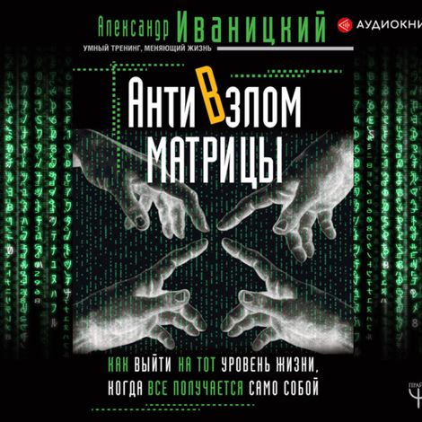 Аудиокнига «АнтиВзлом Матрицы. Как выйти на тот уровень жизни, когда все получается само собой – Александр Иваницкий»