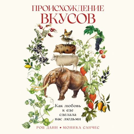 Аудиокнига «Происхождение вкусов. Как любовь к еде сделала нас людьми – Роб Данн, Моника Санчес»