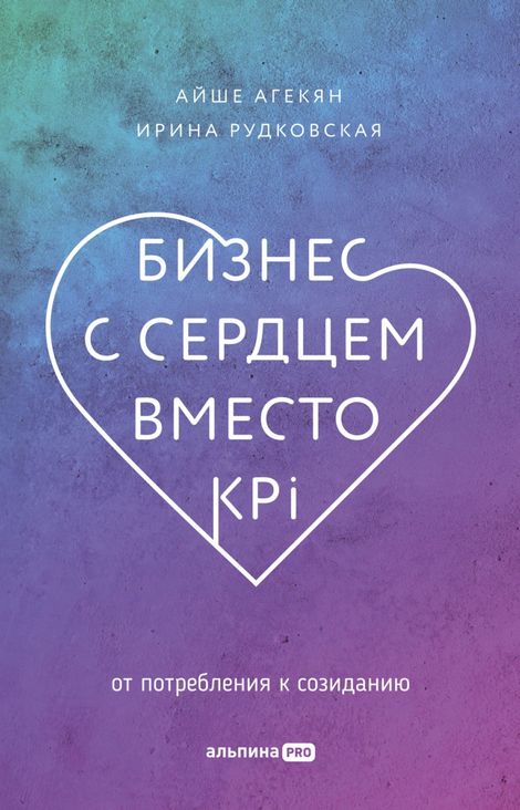 Книга «Бизнес с сердцем вместо KPI. От потребления к созиданию – Айше Агекян, Ирина  Рудковская»