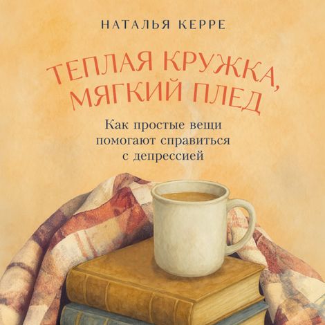 Аудиокнига «Теплая кружка, мягкий плед. Как простые вещи помогают справиться с депрессией – Наталья Керре»