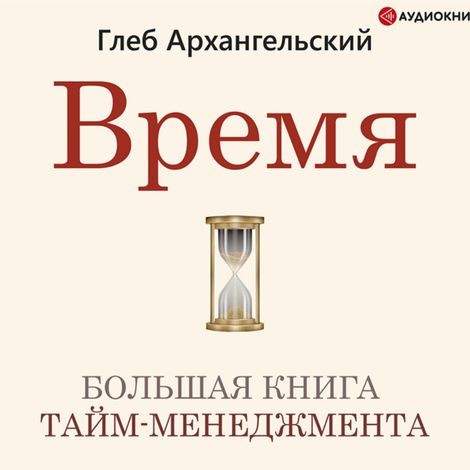 Аудиокнига «Время. Большая книга тайм-менеджмента – Глеб Архангельский»