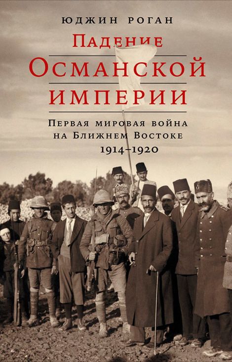 Книга «Падение Османской империи: Первая мировая война на Ближнем Востоке, 1914–1920 – Юджин Роган»