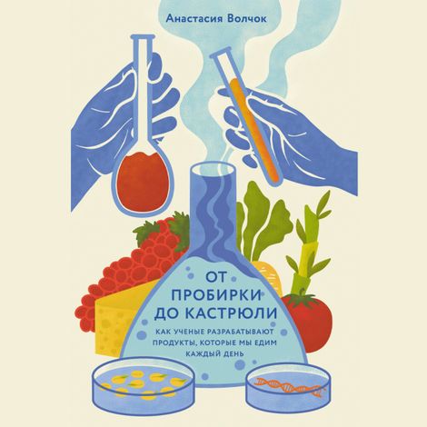 Аудиокнига «От пробирки до кастрюли. Как ученые разрабатывают продукты, которые мы едим каждый день – Анастасия Волчок»
