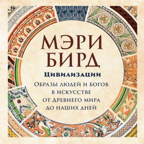 Аудиокнига «Цивилизации. Образы людей и богов в искусстве от Древнего мира до наших дней – Мэри Бирд»