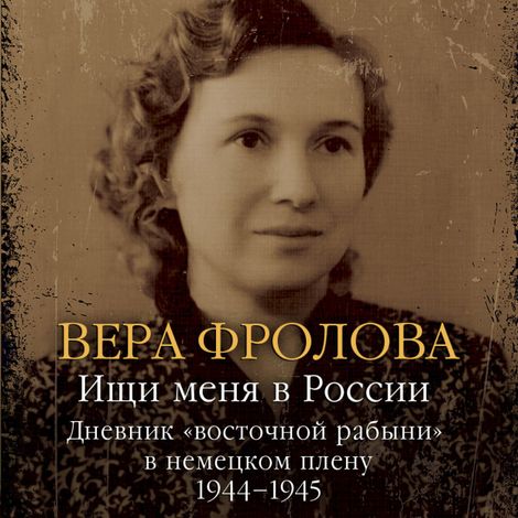Аудиокнига «Ищи меня в России. Дневник «восточной рабыни» в немецком плену. 1944–1945 – Вера Фролова»