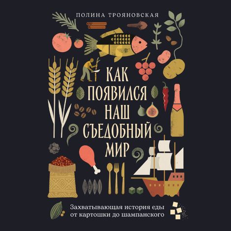 Аудиокнига «Как появился наш съедобный мир. Захватывающая история еды от картошки до шампанского – Полина Трояновская»