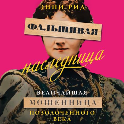 Аудиокнига «Фальшивая наследница. Величайшая мошенница Позолоченного века – Энни Рид»