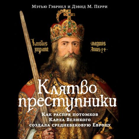 Аудиокнига «Клятвопреступники. Как распря потомков Карла Великого создала средневековую Европу – Дэвид М. Перри, Мэтью Габриель»