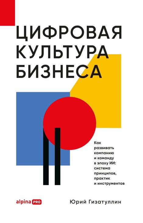 Книга «Цифровая культура бизнеса. Как развивать компанию и команду в эпоху ИИ: система принципов, практик и инструментов – Юрий Гизатуллин»