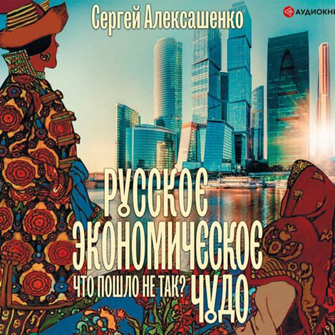 Аудиокнига «Русское экономическое чудо: что пошло не так? – Сергей Алексашенко»