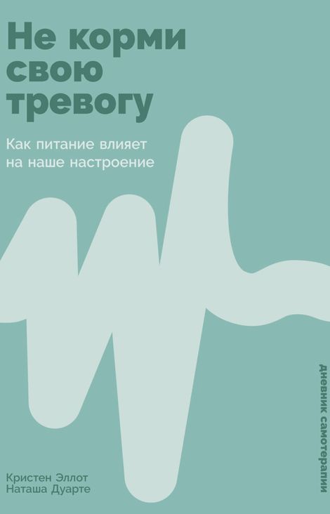 Книга «Не корми свою тревогу. Как питание влияет на наше настроение – Кристен Эллотт, Наташа Дуарте»