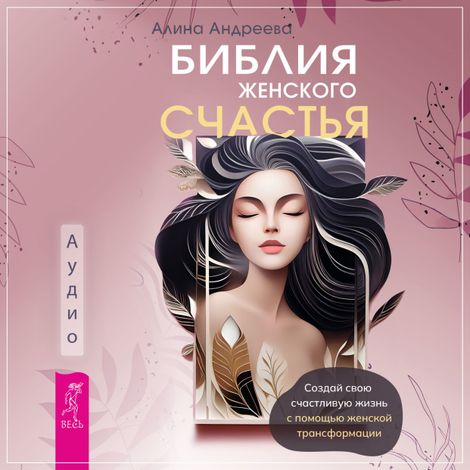 Аудиокнига «Библия женского счастья. Создай свою счастливую жизнь с помощью женской трансформации – Алина Андреева»