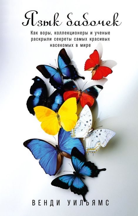 Книга «Язык бабочек. Как воры, коллекционеры и ученые раскрыли секреты самых красивых насекомых в мире – Венди Уильямс»