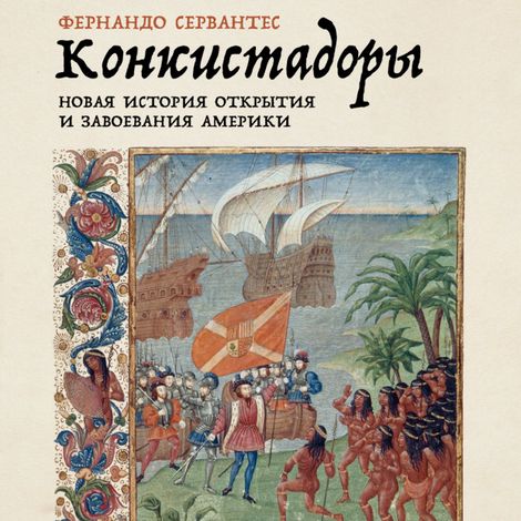 Аудиокнига «Конкистадоры. Новая история открытия и завоевания Америки – Фернандо Сервантес»