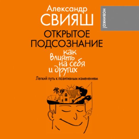 Аудиокнига «Открытое подсознание. Как влиять на себя и других. Легкий путь к позитивным изменениям – Александр Свияш»