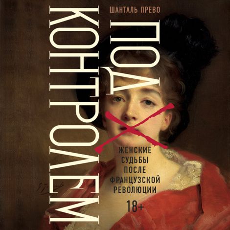 Аудиокнига «Под контролем. Женские судьбы после Французской революции – Шанталь Прево»