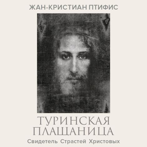 Аудиокнига «Туринская плащаница. Свидетель страданий Иисуса Христа – Жан-Кристиан Птифис»