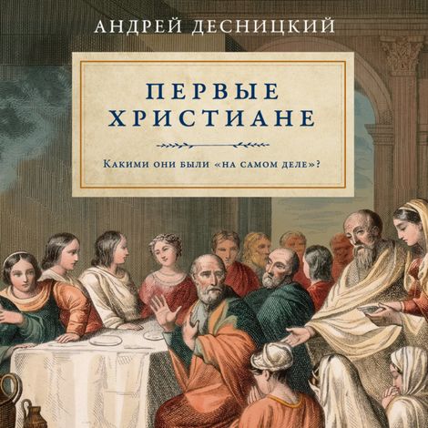 Аудиокнига «Первые христиане. Какими они были «на самом деле» – Андрей Десницкий»