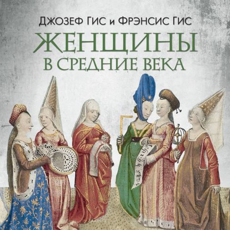 Аудиокнига «Женщины в Средние Века – Джозеф Гис, Фрэнсис Гис»