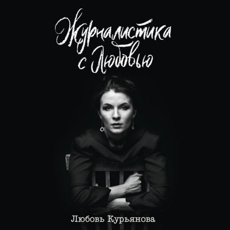 Аудиокнига «Журналистика с любовью – Любовь Курьянова»