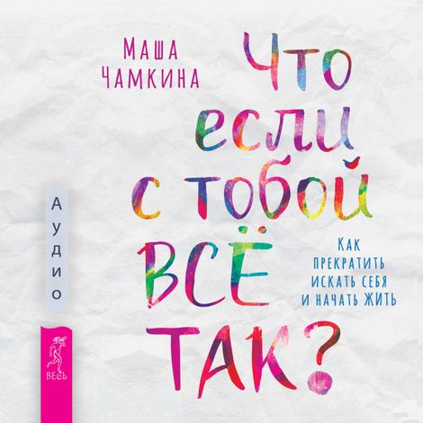 Аудиокнига «Что если с тобой ВСЁ ТАК? Как прекратить искать себя и начать ЖИТЬ – Маша Чамкина»