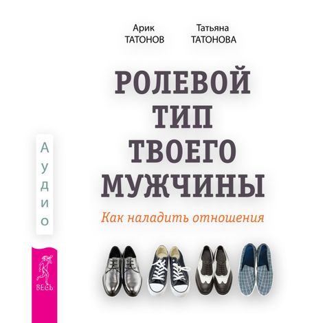 Аудиокнига «Ролевой тип твоего мужчины. Как наладить отношения – Татьяна Татонова, Арик Татонов»