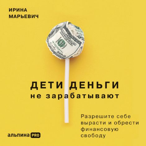 Аудиокнига «Дети деньги не зарабатывают. Разрешите себе вырасти и обрести финансовую свободу – Ирина Марьевич»