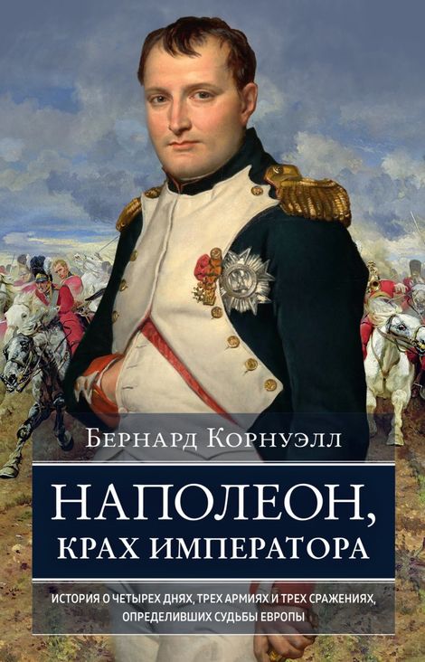 Книга «Наполеон, крах императора: История о четырех днях, трех армиях и трех сражениях, определивших судьбы Европы – Бернард Корнуэлл»