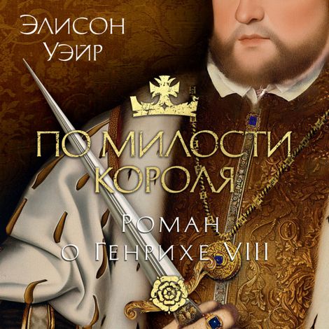 Аудиокнига «По милости короля. Роман о Генрихе VIII – Элисон Уэйр»