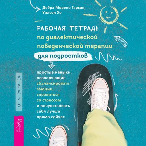 Аудиокнига «Рабочая тетрадь по диалектической поведенческой терапии для подростков – Дебра Морена Гарсия, Уилсон Хо»
