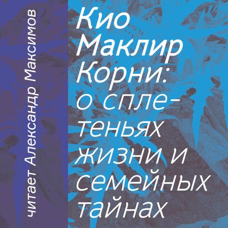 Аудиокнига «Корни: о сплетеньях жизни и семейных тайнах – Кио Маклир»