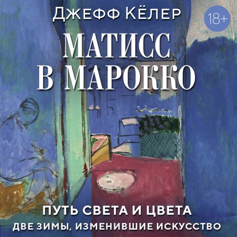 Аудиокнига «Матисс в Марокко. Путь света и цвета: две зимы, изменившие искусство – Джефф Кёлер»