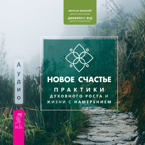 Аудиокнига «Новое счастье. Практики духовного роста и жизни с намерением – Джеффри Вуд, Мэтью Маккей»