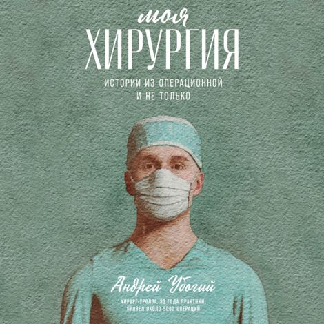 Аудиокнига «Моя хирургия. Истории из операционной и не только – Андрей Убогий»